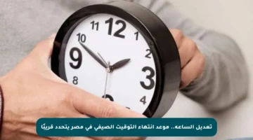 تعديل الساعة.. موعد انتهاء التوقيت الصيفي في مصر يتحدد قريبًا